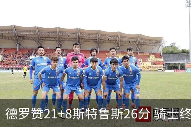 德罗赞21+8斯特鲁斯26分 骑士终结公牛三连胜